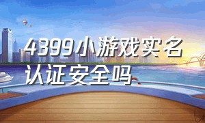 4399小游戏实名认证安全吗（4399小游戏实名认证安全吗怎么删除）