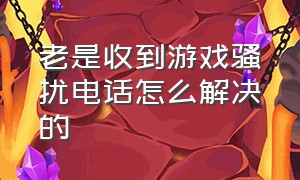 老是收到游戏骚扰电话怎么解决的