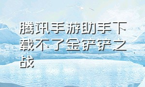 腾讯手游助手下载不了金铲铲之战