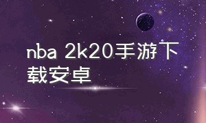 nba 2k20手游下载安卓（nba2k20手游下载安卓）