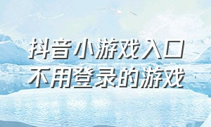 抖音小游戏入口不用登录的游戏