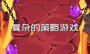 复杂的策略游戏（策略游戏手游）