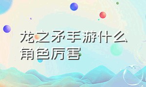 龙之矛手游什么角色厉害（龙之谷手游哪个职业最强最好用）