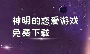 神明的恋爱游戏免费下载（恋爱剧情游戏下载入口）