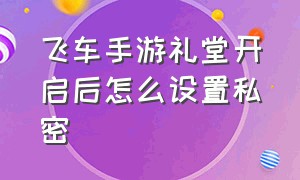 飞车手游礼堂开启后怎么设置私密