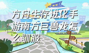 方舟生存进化手游南方巨兽龙怎么驯服