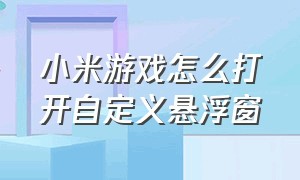 小米游戏怎么打开自定义悬浮窗（小米玩游戏那个浮窗如何关闭）