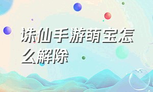 诛仙手游萌宝怎么解除