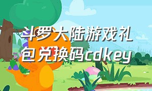 斗罗大陆游戏礼包兑换码cdkey（斗罗大陆cdkey礼包官方）