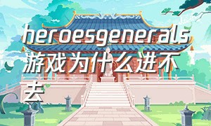 heroesgenerals游戏为什么进不去