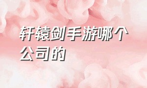 轩辕剑手游哪个公司的（轩辕剑剑之源手游下载）