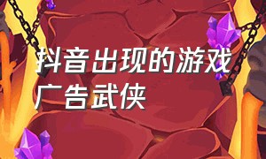 抖音出现的游戏广告武侠（抖音里出现的游戏广告）