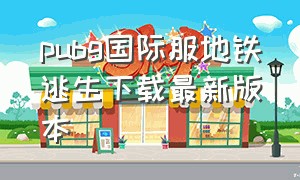 pubg国际服地铁逃生下载最新版本