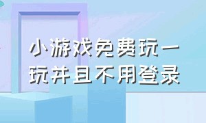 小游戏免费玩一玩并且不用登录（免费小游戏不需要登录即可玩耍）