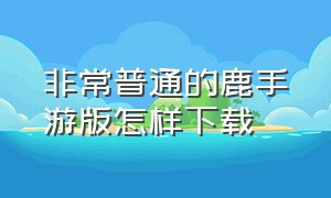 非常普通的鹿手游版怎样下载