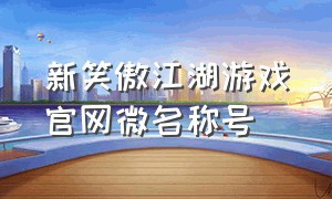 新笑傲江湖游戏官网微名称号（新笑傲江湖官方版游戏攻略）