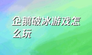 企鹅破冰游戏怎么玩（企鹅破冰游戏怎么安装）