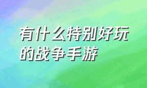 有什么特别好玩的战争手游