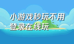 小游戏秒玩不用登录在线玩（小游戏入口直接进入秒玩）