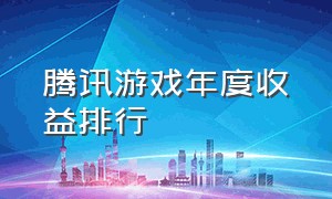 腾讯游戏年度收益排行（腾讯游戏收入排行100）