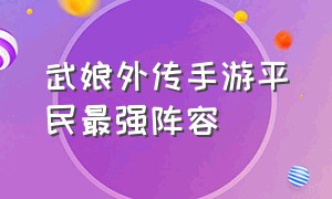 武娘外传手游平民最强阵容（武娘外传手游平民最强阵容搭配）