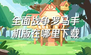 全面战争罗马手机版在哪里下载（全面战争罗马2）