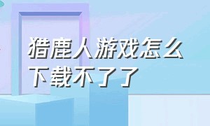 猎鹿人游戏怎么下载不了了