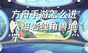 方舟手游怎么进入熔岩独角兽地牢