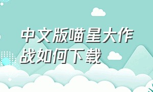 中文版喵星大作战如何下载（喵星大作战正版下载最新版）