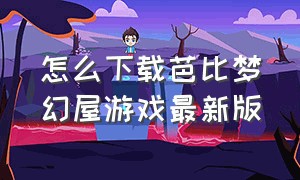 怎么下载芭比梦幻屋游戏最新版