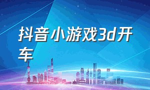 抖音小游戏3d开车（抖音小游戏免费的开车游戏）