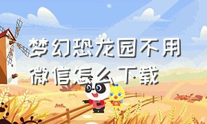 梦幻恐龙园不用微信怎么下载（梦幻恐龙园）