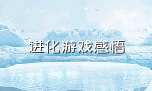 进化游戏感悟（关于进化的感悟）