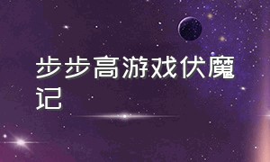 步步高游戏伏魔记（步步高游戏伏魔记手机版）