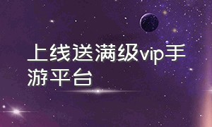 上线送满级vip手游平台（送充值和满vip的手游平台）