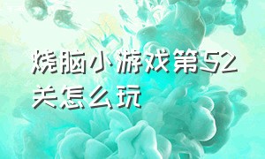 烧脑小游戏第52关怎么玩（烧脑小游戏第40关入口）