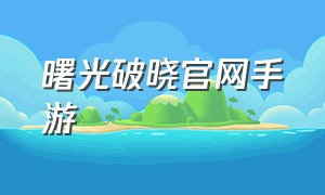 曙光破晓官网手游（代号破晓手游官网）