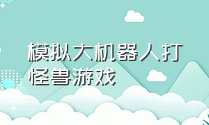 模拟大机器人打怪兽游戏（变身机器人战斗模拟游戏）