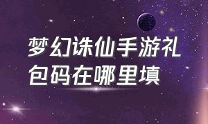 梦幻诛仙手游礼包码在哪里填（梦幻诛仙手游兑换码大全）