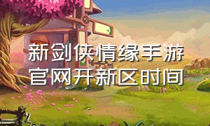 新剑侠情缘手游官网开新区时间