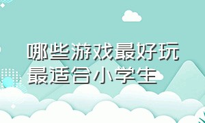 哪些游戏最好玩最适合小学生