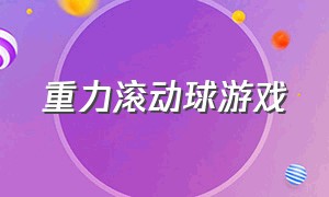 重力滚动球游戏（滚动球游戏大全）