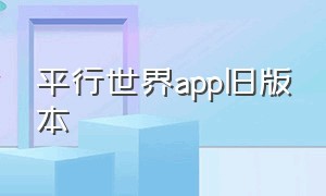 平行世界app旧版本（平行世界手机版怎么下载）