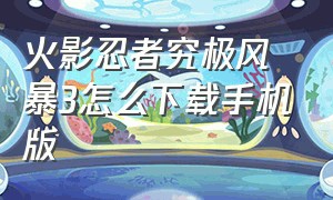 火影忍者究极风暴3怎么下载手机版