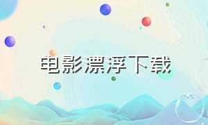 电影漂浮下载（漂浮电影完整版下载）