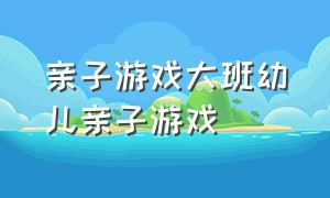 亲子游戏大班幼儿亲子游戏