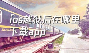 ios越狱后在哪里下载app（ios越狱最新版本）