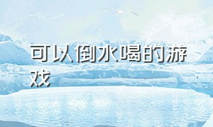 可以倒水喝的游戏（可以倒水喝的游戏叫什么）