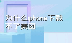 为什么iphone下载不了美团（为什么iphone下载不了软件需要验证）