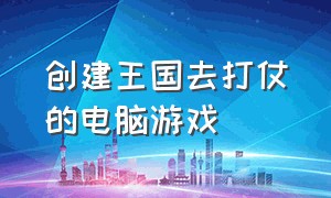 创建王国去打仗的电脑游戏